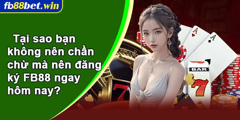 Tại sao bạn không nên chần chừ mà nên đăng ký FB88 ngay hôm nay?
